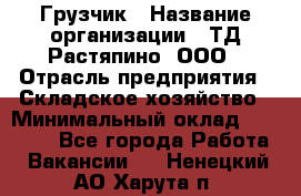 Грузчик › Название организации ­ ТД Растяпино, ООО › Отрасль предприятия ­ Складское хозяйство › Минимальный оклад ­ 15 000 - Все города Работа » Вакансии   . Ненецкий АО,Харута п.